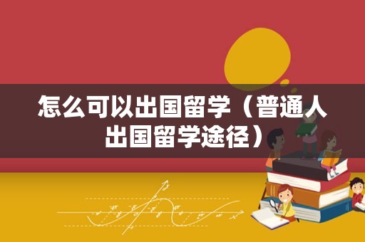 怎么可以出国留学（普通人出国留学途径）