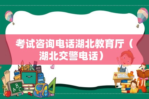 考试咨询电话湖北教育厅（湖北交警电话） 