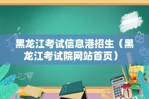 黑龙江考试信息港招生（黑龙江考试院网站首页） 