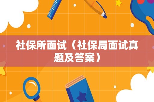 社保所面试（社保局面试真题及答案）