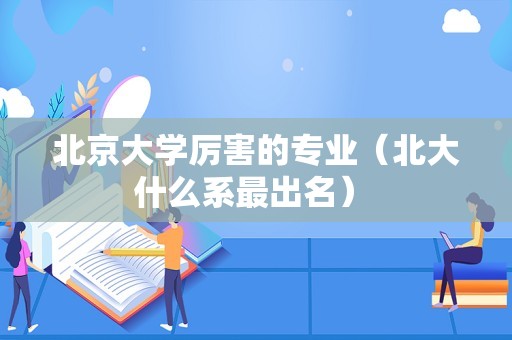 北京大学厉害的专业（北大什么系最出名） 