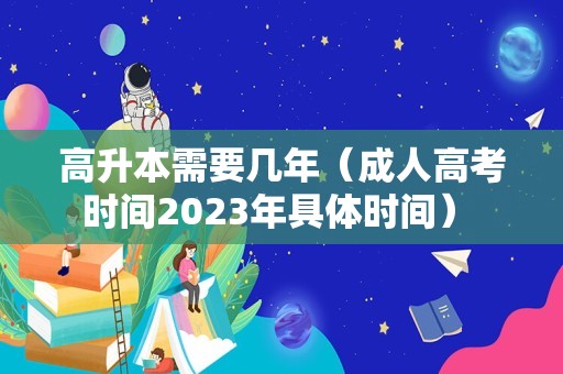 高升本需要几年（成人高考时间2023年具体时间） 