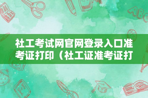 社工考试网官网登录入口准考证打印（社工证准考证打印时间） 