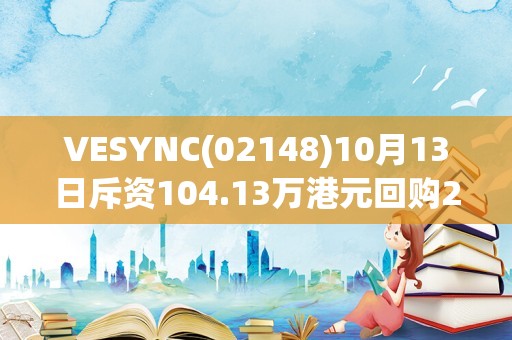 VESYNC(02148)10月13日斥资104.13万港元回购25.2万股