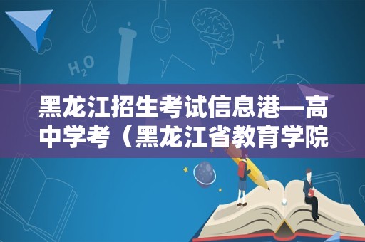 黑龙江招生考试信息港—高中学考（黑龙江省教育学院） 