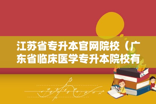 江苏省专升本官网院校（广东省临床医学专升本院校有哪些） 