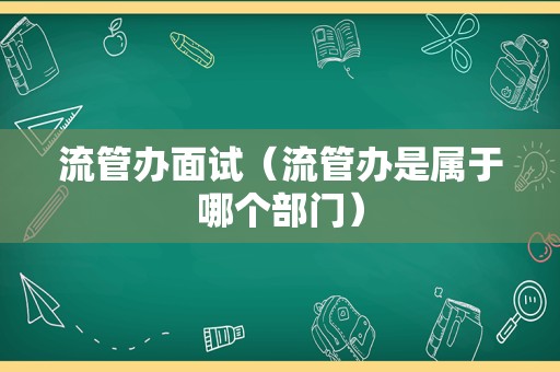 流管办面试（流管办是属于哪个部门）