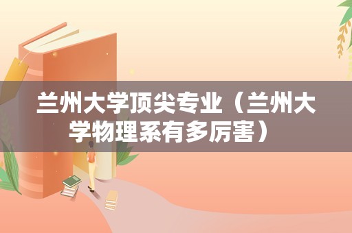 兰州大学顶尖专业（兰州大学物理系有多厉害） 