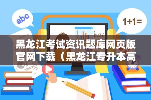 黑龙江考试资讯题库网页版官网下载（黑龙江专升本高数真题） 