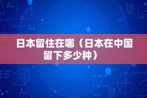 日本留住在哪（日本在中国留下多少种） 