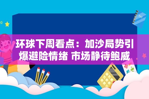 环球下周看点：加沙局势引爆避险情绪 市场静待鲍威尔释放鸽派论调