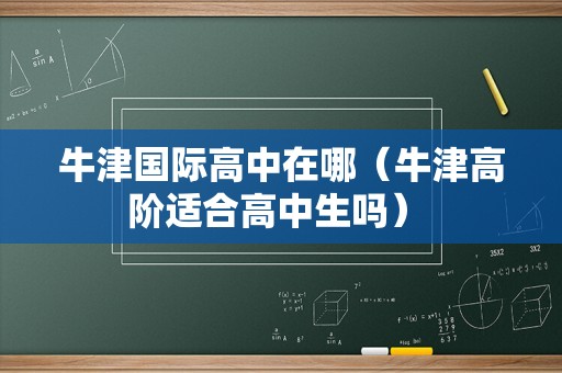 牛津国际高中在哪（牛津高阶适合高中生吗） 