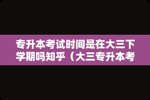 专升本考试时间是在大三下学期吗知乎（大三专升本考试时间） 