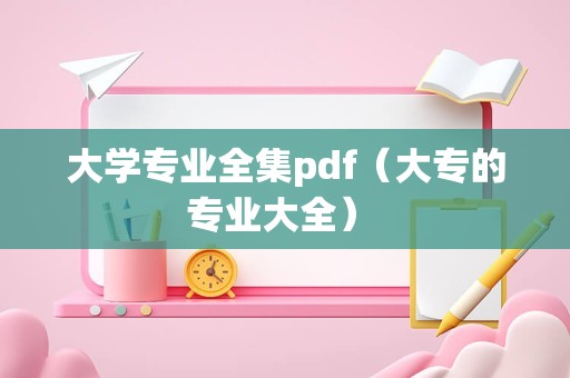 大学专业全集pdf（大专的专业大全） 