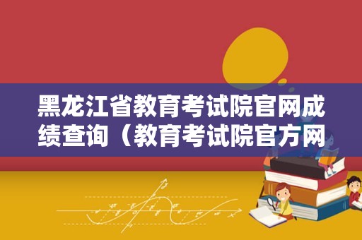 黑龙江省教育考试院官网成绩查询（教育考试院官方网站） 