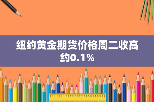 纽约黄金期货价格周二收高约0.1%