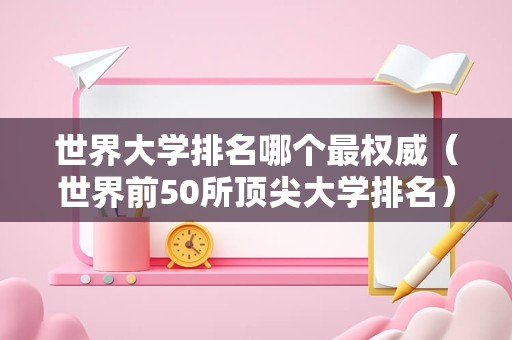 世界大学排名哪个最权威（世界前50所顶尖大学排名） 