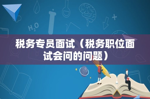 税务专员面试（税务职位面试会问的问题）