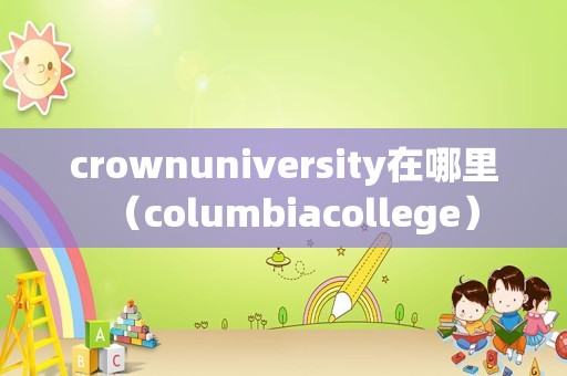 crownuniversity在哪里（columbiacollege）