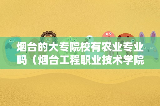 烟台的大专院校有农业专业吗（烟台工程职业技术学院有什么专业）