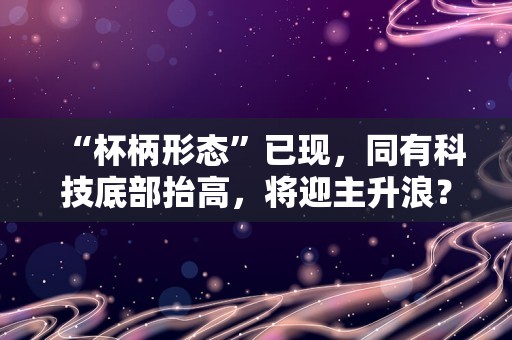 “杯柄形态”已现，同有科技底部抬高，将迎主升浪？