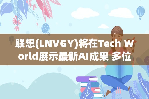 联想(LNVGY)将在Tech World展示最新AI成果 多位全球顶级AI科技公司CEO与会