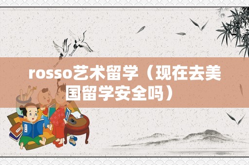 rosso艺术留学（现在去美国留学安全吗） 