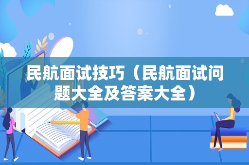 民航面试技巧（民航面试问题大全及答案大全）