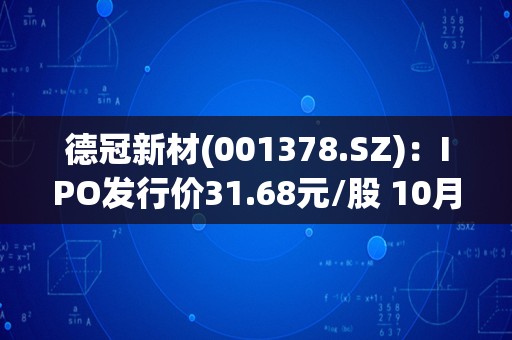 德冠新材(001378.SZ)：IPO发行价31.68元/股 10月19日申购