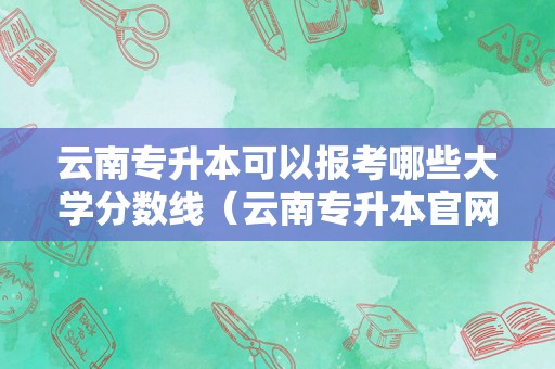 云南专升本可以报考哪些大学分数线（云南专升本官网入口） 