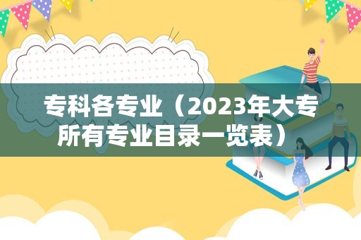 专科各专业（2023年大专所有专业目录一览表） 