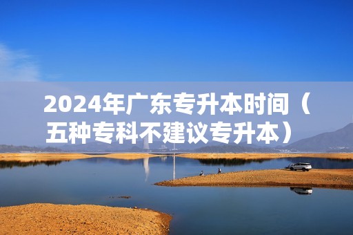 2024年广东专升本时间（五种专科不建议专升本） 