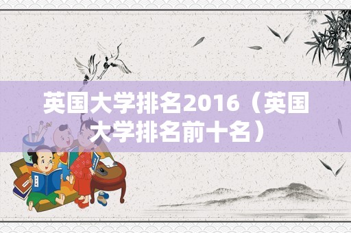 英国大学排名2016（英国大学排名前十名）