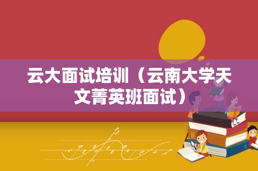 云大面试培训（云南大学天文菁英班面试）