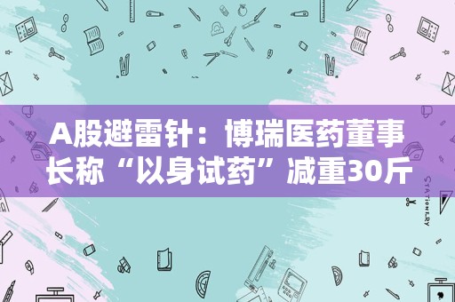 A股避雷针：博瑞医药董事长称“以身试药”减重30斤被出具警示函，ST起步部分债务逾期