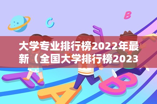 大学专业排行榜2022年最新（全国大学排行榜2023年最新公布） 