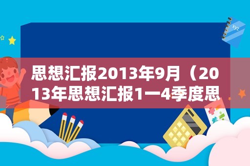 思想汇报2013年9月（2013年思想汇报1一4季度思想汇报） 