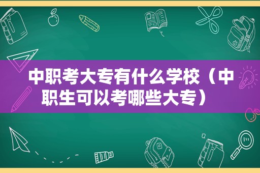 中职考大专有什么学校（中职生可以考哪些大专） 