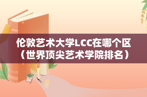 伦敦艺术大学LCC在哪个区（世界顶尖艺术学院排名） 