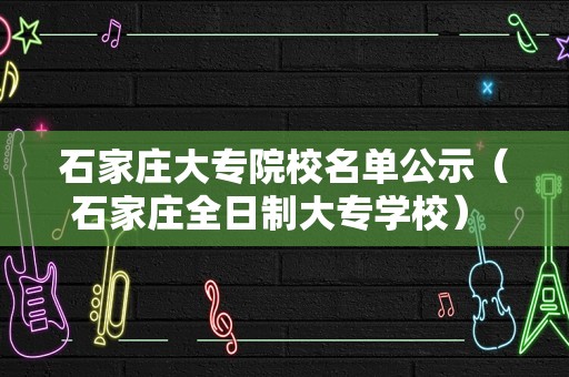 石家庄大专院校名单公示（石家庄全日制大专学校） 