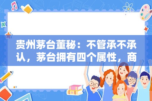 贵州茅台董秘：不管承不承认，茅台拥有四个属性，商品、社交、收藏和投资属性