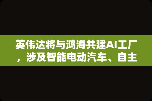 英伟达将与鸿海共建AI工厂，涉及智能电动汽车、自主移动机器人等项目