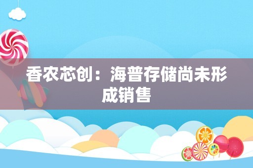 香农芯创：海普存储尚未形成销售