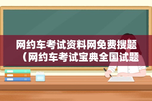 网约车考试资料网免费搜题（网约车考试宝典全国试题） 