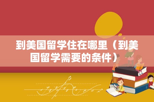 到美国留学住在哪里（到美国留学需要的条件） 