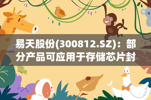 易天股份(300812.SZ)：部分产品可应用于存储芯片封测环节