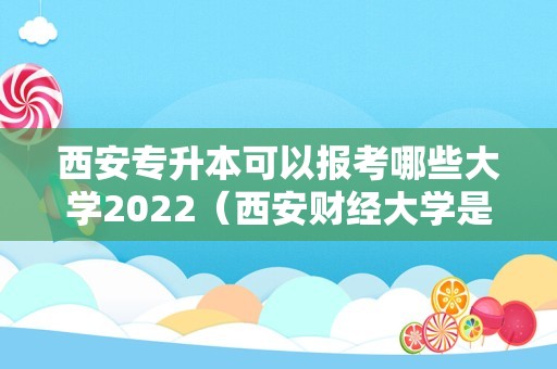 西安专升本可以报考哪些大学2022（西安财经大学是一本吗） 