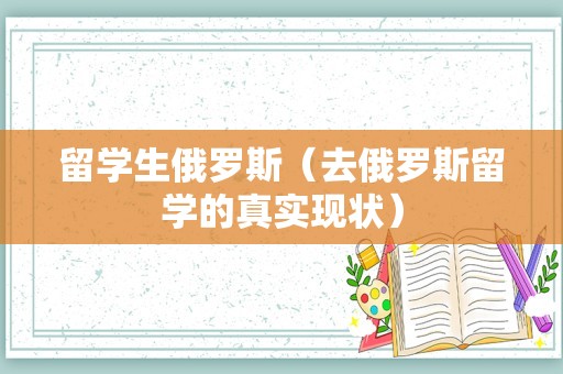 留学生俄罗斯（去俄罗斯留学的真实现状）