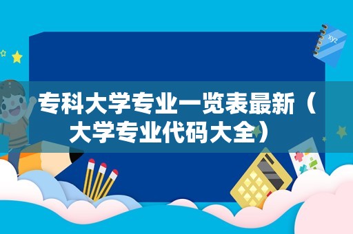 专科大学专业一览表最新（大学专业代码大全） 