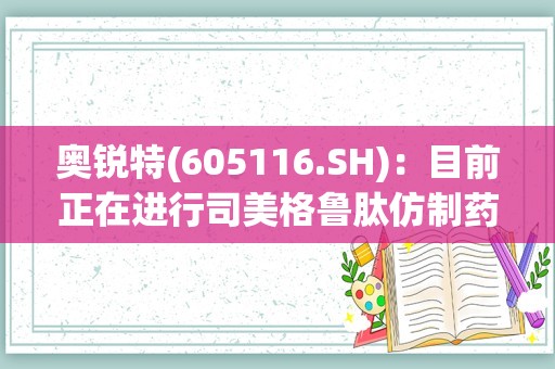 奥锐特(605116.SH)：目前正在进行司美格鲁肽仿制药的研发工作